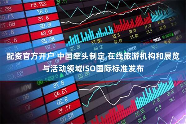配资官方开户 中国牵头制定 在线旅游机构和展览与活动领域ISO国际标准发布