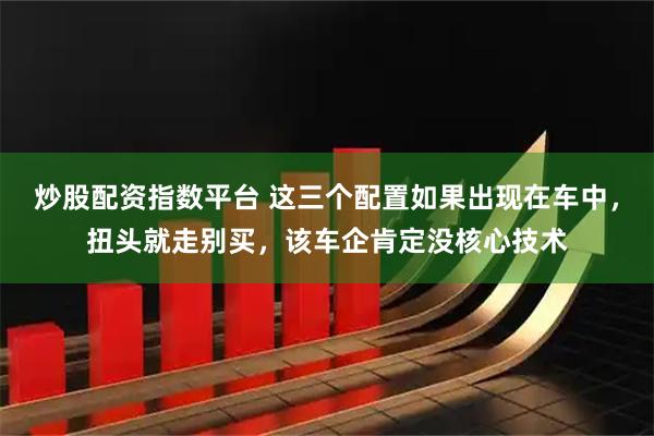 炒股配资指数平台 这三个配置如果出现在车中，扭头就走别买，该车企肯定没核心技术