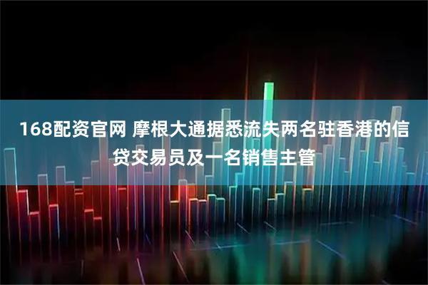 168配资官网 摩根大通据悉流失两名驻香港的信贷交易员及一名销售主管