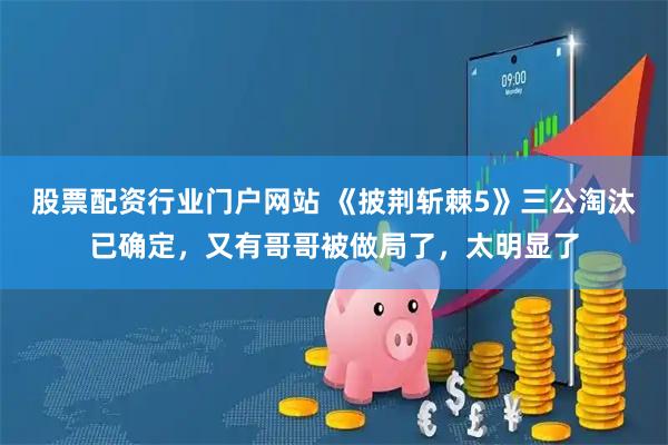 股票配资行业门户网站 《披荆斩棘5》三公淘汰已确定，又有哥哥被做局了，太明显了