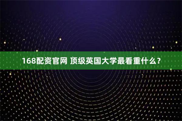 168配资官网 顶级英国大学最看重什么？