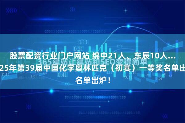 股票配资行业门户网站 绵中21人、东辰10人... 2025年第39届中国化学奥林匹克（初赛）一等奖名单出炉！