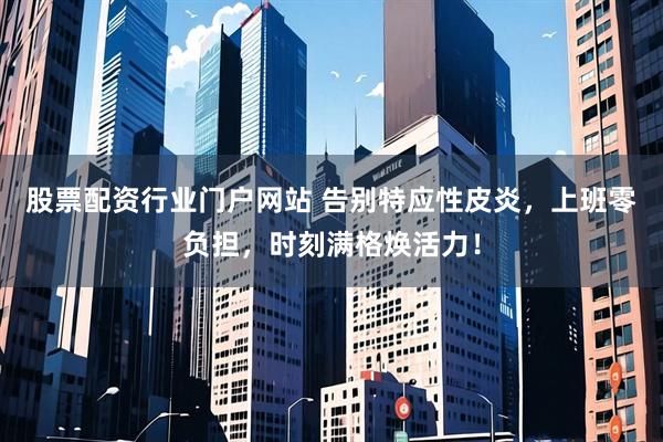 股票配资行业门户网站 告别特应性皮炎，上班零负担，时刻满格焕活力！