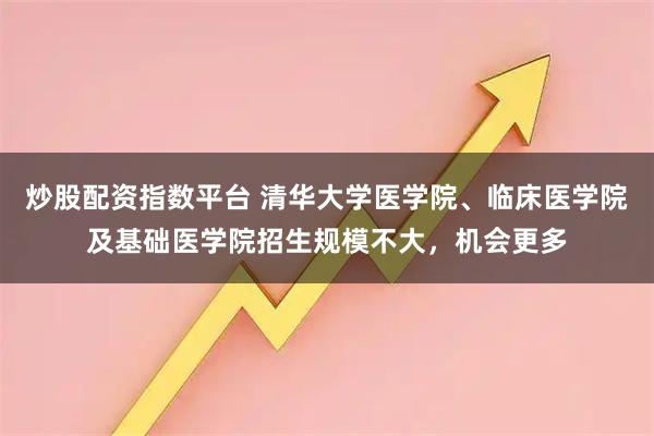 炒股配资指数平台 清华大学医学院、临床医学院及基础医学院招生规模不大，机会更多