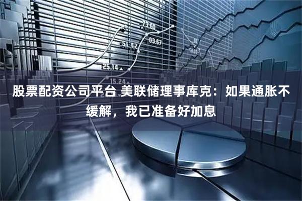 股票配资公司平台 美联储理事库克：如果通胀不缓解，我已准备好加息