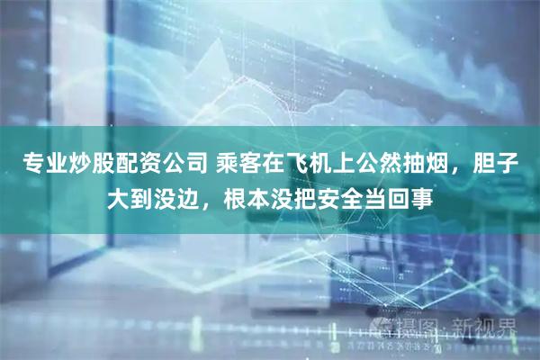 专业炒股配资公司 乘客在飞机上公然抽烟，胆子大到没边，根本没把安全当回事