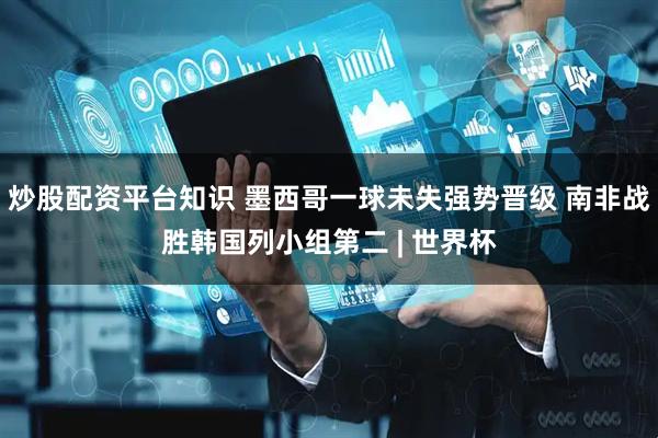 炒股配资平台知识 墨西哥一球未失强势晋级 南非战胜韩国列小组第二 | 世界杯