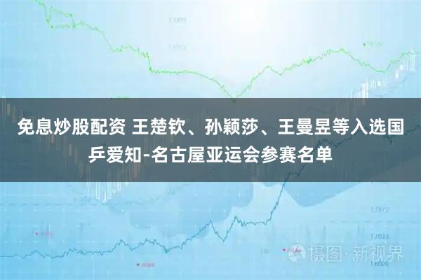 免息炒股配资 王楚钦、孙颖莎、王曼昱等入选国乒爱知-名古屋亚运会参赛名单