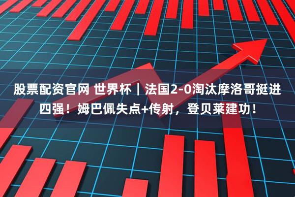 股票配资官网 世界杯｜法国2-0淘汰摩洛哥挺进四强！姆巴佩失点+传射，登贝莱建功！