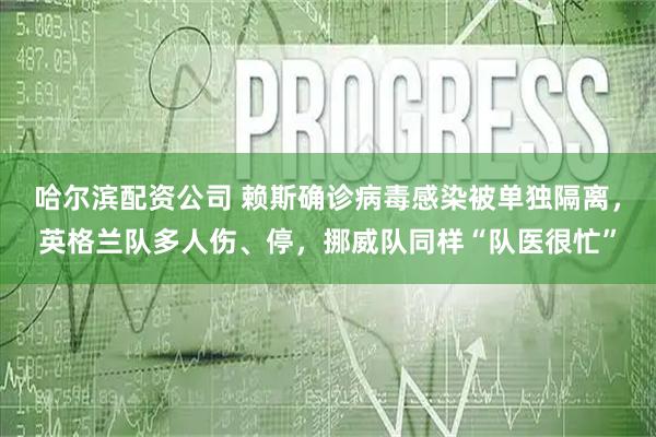 哈尔滨配资公司 赖斯确诊病毒感染被单独隔离，英格兰队多人伤、停，挪威队同样“队医很忙”