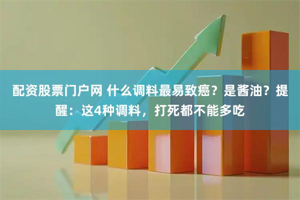 配资股票门户网 什么调料最易致癌？是酱油？提醒：这4种调料，打死都不能多吃