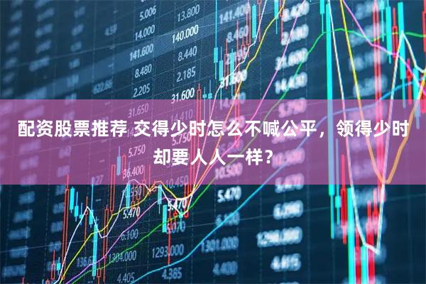 配资股票推荐 交得少时怎么不喊公平，领得少时却要人人一样？